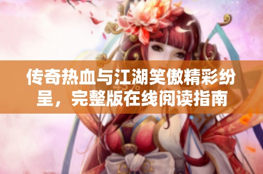 传奇热血与江湖笑傲精彩纷呈，完整版在线阅读指南
