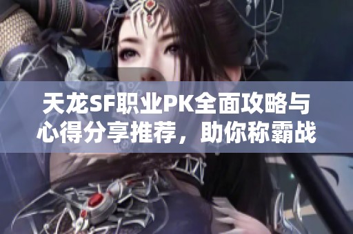 天龙SF职业PK全面攻略与心得分享推荐，助你称霸战场