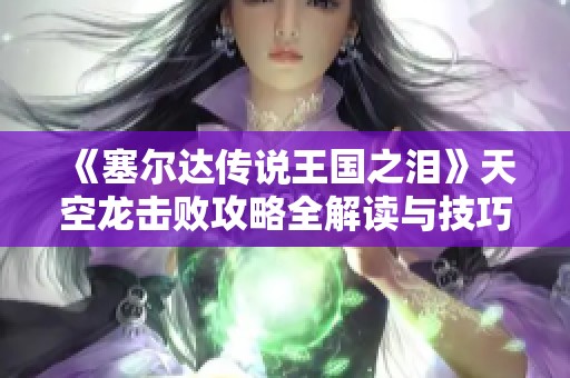 《塞尔达传说王国之泪》天空龙击败攻略全解读与技巧分享