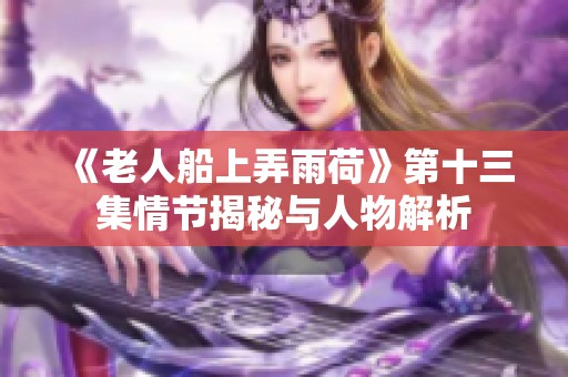 《老人船上弄雨荷》第十三集情节揭秘与人物解析