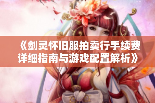 《剑灵怀旧服拍卖行手续费详细指南与游戏配置解析》