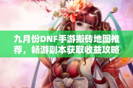 九月份DNF手游搬砖地图推荐，畅游副本获取收益攻略