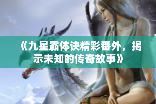 《九星霸体诀精彩番外，揭示未知的传奇故事》