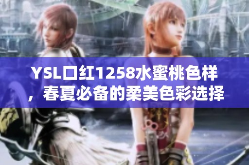 YSL口红1258水蜜桃色样，春夏必备的柔美色彩选择
