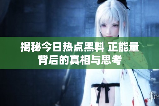 揭秘今日热点黑料 正能量背后的真相与思考