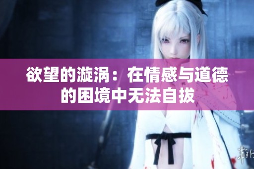 欲望的漩涡：在情感与道德的困境中无法自拔