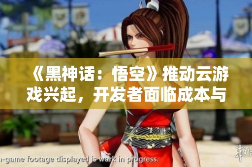 《黑神话：悟空》推动云游戏兴起，开发者面临成本与效果双重挑战