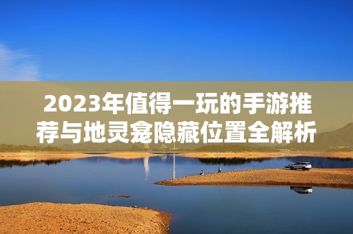 2023年值得一玩的手游推荐与地灵龛隐藏位置全解析