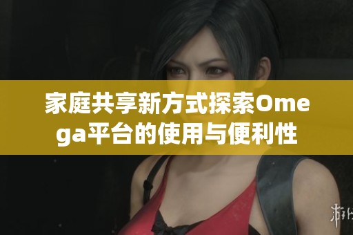 家庭共享新方式探索Omega平台的使用与便利性