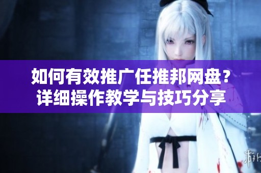 如何有效推广任推邦网盘？详细操作教学与技巧分享