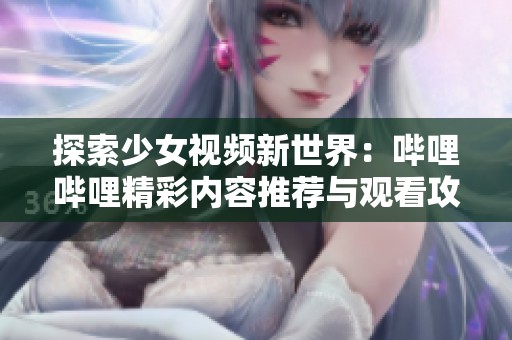 探索少女视频新世界：哔哩哔哩精彩内容推荐与观看攻略