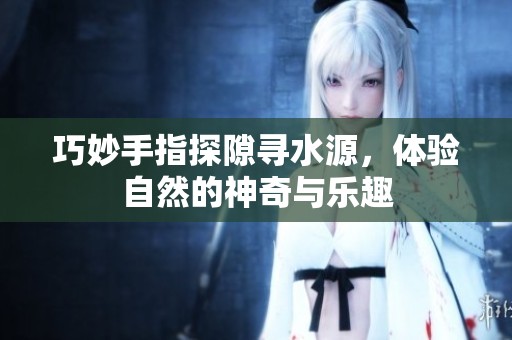 巧妙手指探隙寻水源，体验自然的神奇与乐趣