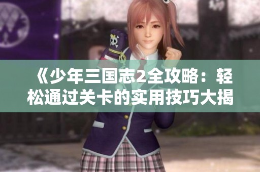 《少年三国志2全攻略：轻松通过关卡的实用技巧大揭秘》