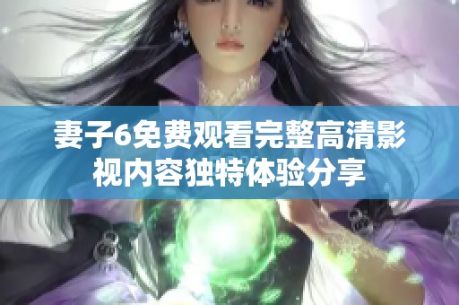妻子6免费观看完整高清影视内容独特体验分享