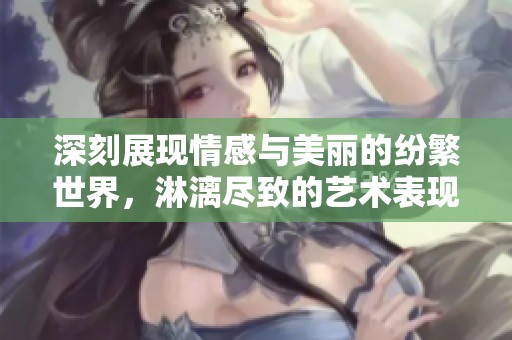 深刻展现情感与美丽的纷繁世界，淋漓尽致的艺术表现