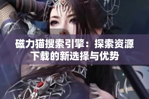 磁力猫搜索引擎：探索资源下载的新选择与优势