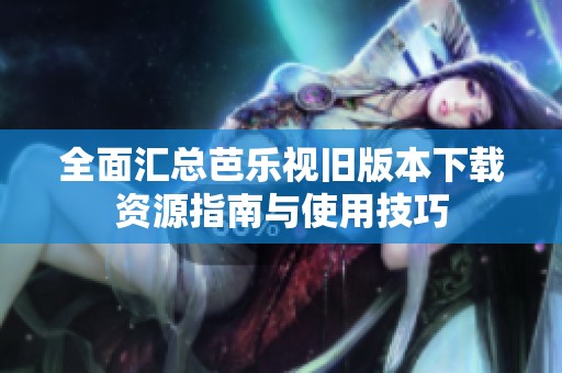 全面汇总芭乐视旧版本下载资源指南与使用技巧