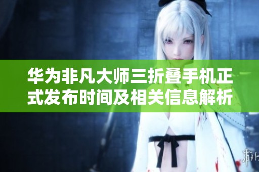 华为非凡大师三折叠手机正式发布时间及相关信息解析