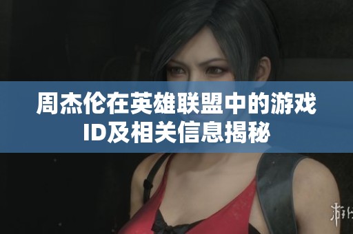周杰伦在英雄联盟中的游戏ID及相关信息揭秘