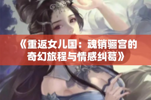 《重返女儿国：魂销骊宫的奇幻旅程与情感纠葛》