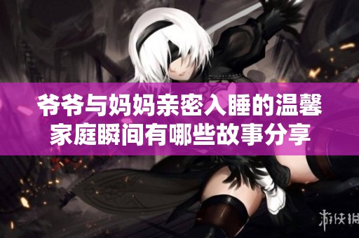 爷爷与妈妈亲密入睡的温馨家庭瞬间有哪些故事分享