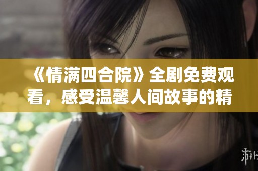 《情满四合院》全剧免费观看，感受温馨人间故事的精彩演绎