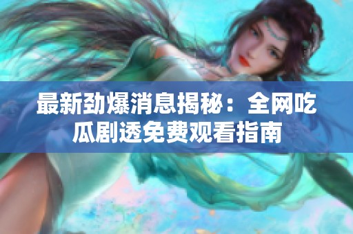 最新劲爆消息揭秘：全网吃瓜剧透免费观看指南