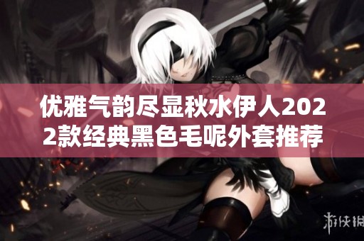 优雅气韵尽显秋水伊人2022款经典黑色毛呢外套推荐