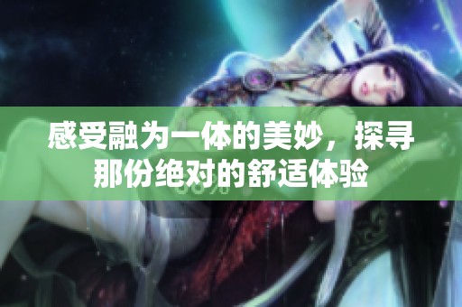 感受融为一体的美妙，探寻那份绝对的舒适体验