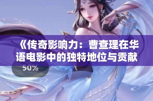 《传奇影响力：曹查理在华语电影中的独特地位与贡献》