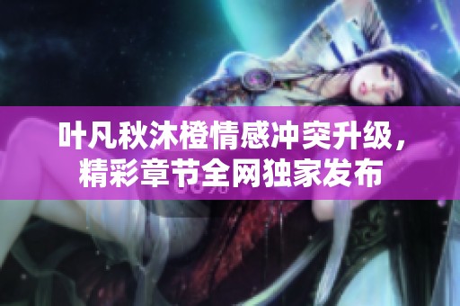叶凡秋沐橙情感冲突升级，精彩章节全网独家发布
