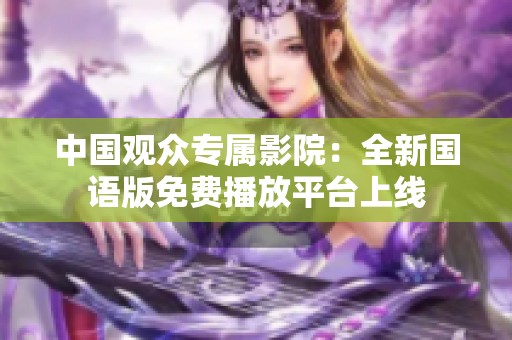 中国观众专属影院：全新国语版免费播放平台上线