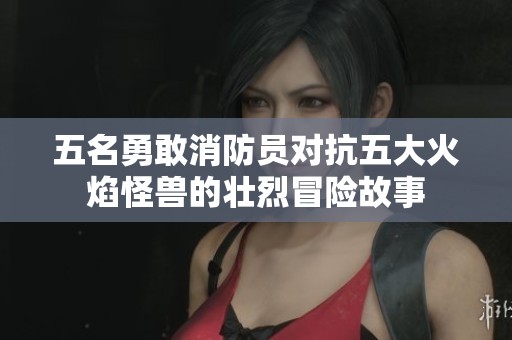五名勇敢消防员对抗五大火焰怪兽的壮烈冒险故事