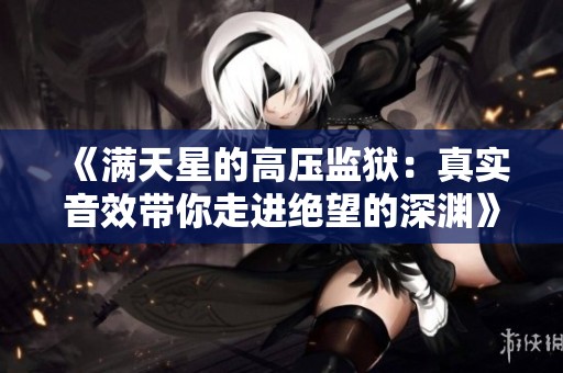 《满天星的高压监狱：真实音效带你走进绝望的深渊》
