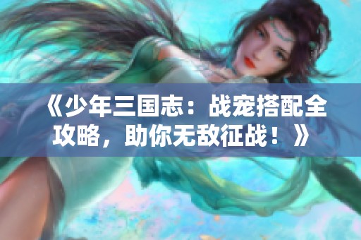 《少年三国志：战宠搭配全攻略，助你无敌征战！》