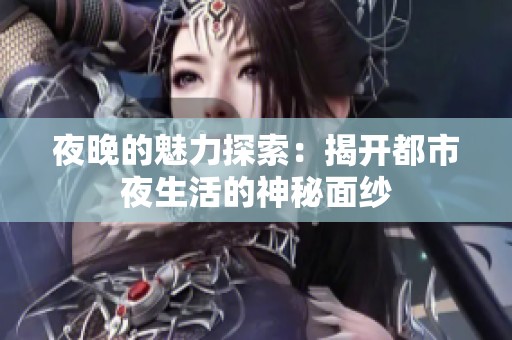 夜晚的魅力探索：揭开都市夜生活的神秘面纱