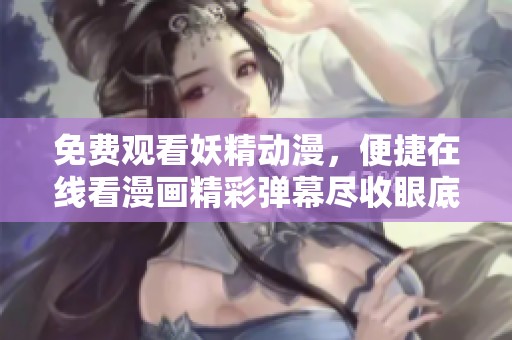 免费观看妖精动漫，便捷在线看漫画精彩弹幕尽收眼底