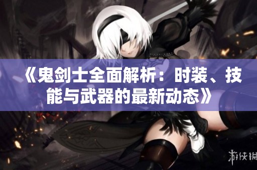 《鬼剑士全面解析：时装、技能与武器的最新动态》