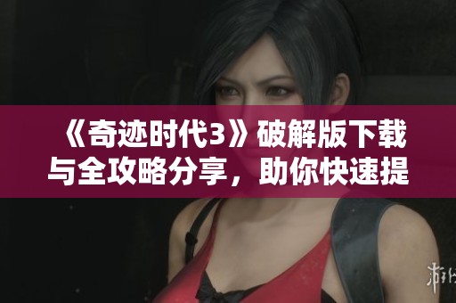 《奇迹时代3》破解版下载与全攻略分享，助你快速提升游戏体验