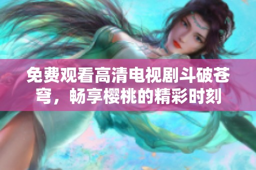 免费观看高清电视剧斗破苍穹，畅享樱桃的精彩时刻