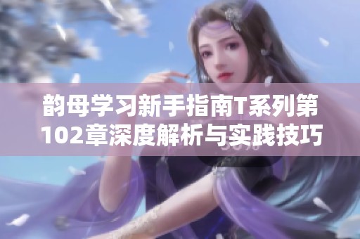 韵母学习新手指南T系列第102章深度解析与实践技巧