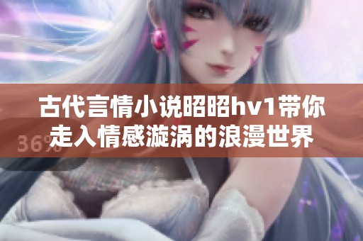 古代言情小说昭昭hv1带你走入情感漩涡的浪漫世界