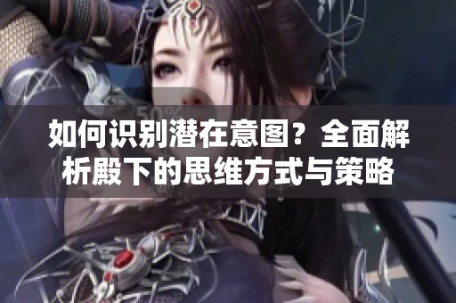 如何识别潜在意图？全面解析殿下的思维方式与策略