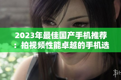 2023年最佳国产手机推荐：拍视频性能卓越的手机选择