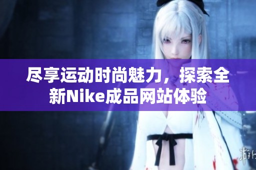 尽享运动时尚魅力，探索全新Nike成品网站体验