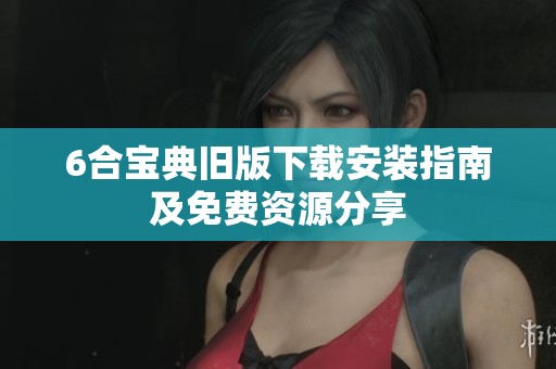 6合宝典旧版下载安装指南及免费资源分享