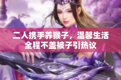二人携手养猴子，温馨生活全程不盖被子引热议