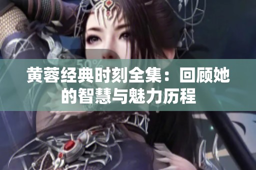 黄蓉经典时刻全集：回顾她的智慧与魅力历程