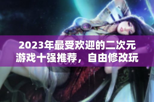 2023年最受欢迎的二次元游戏十强推荐，自由修改玩法尽享乐趣