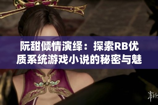阮甜倾情演绎：探索RB优质系统游戏小说的秘密与魅力